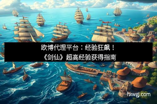 欧博代理平台：经验狂飙！《剑仙》超高经验获得指南