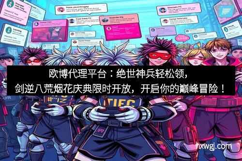 欧博代理平台：绝世神兵轻松领，剑逆八荒烟花庆典限时开放，开启你的巅峰冒险！