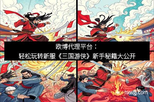 欧博代理平台：轻松玩转新服《三国游侠》新手秘籍大公开