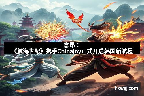 意昂：《航海世纪》携手Chinajoy正式开启韩国新航程